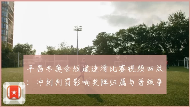 平昌冬奥会短道速滑比赛视频回放：冲刺判罚影响奖牌归属与晋级争夺