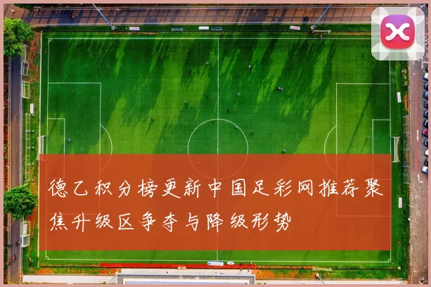 德乙积分榜更新中国足彩网推荐聚焦升级区争夺与降级形势