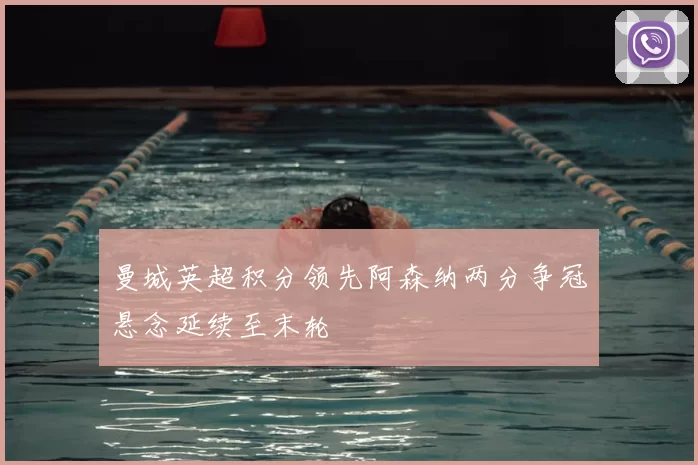 曼城英超积分领先阿森纳两分争冠悬念延续至末轮