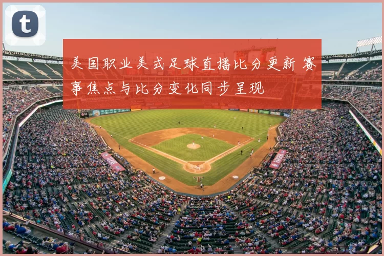 美国职业美式足球直播比分更新 赛事焦点与比分变化同步呈现