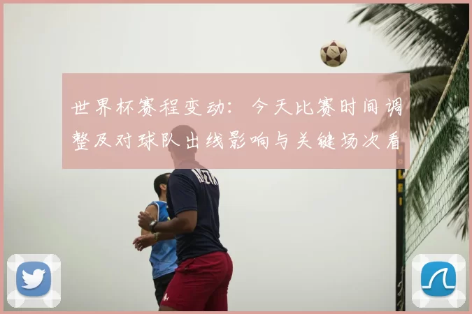 世界杯赛程变动：今天比赛时间调整及对球队出线影响与关键场次看点