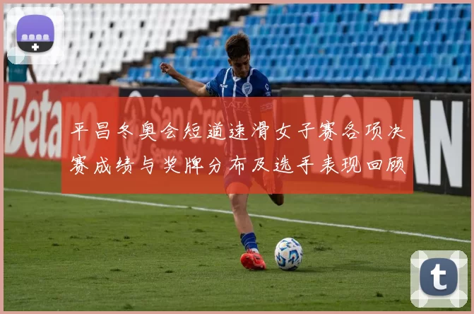 平昌冬奥会短道速滑女子赛各项决赛成绩与奖牌分布及选手表现回顾