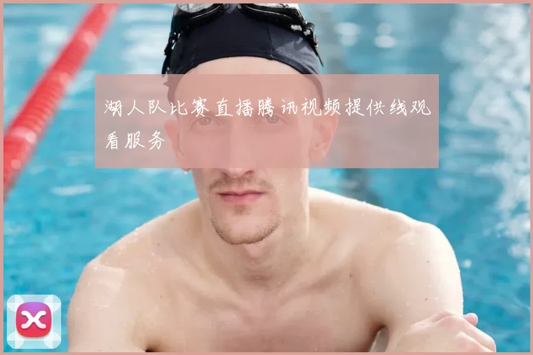 湖人队比赛直播腾讯视频提供线观看服务