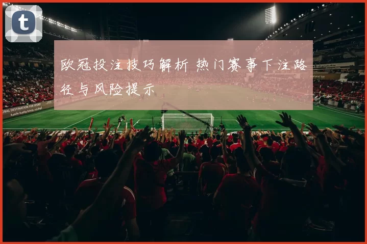 欧冠投注技巧解析 热门赛事下注路径与风险提示