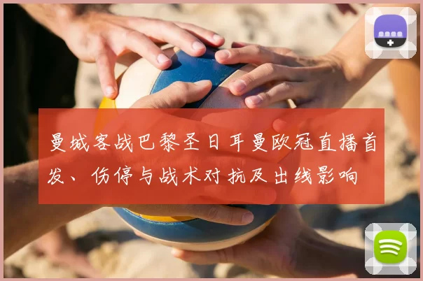 曼城客战巴黎圣日耳曼欧冠直播首发、伤停与战术对抗及出线影响