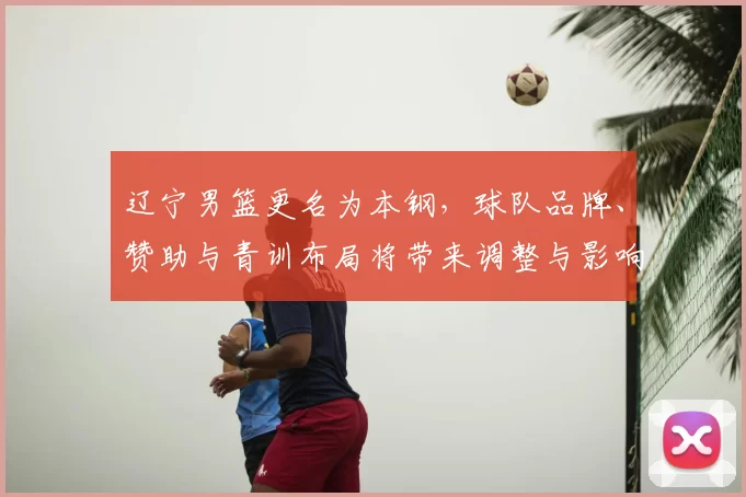 辽宁男篮更名为本钢，球队品牌、赞助与青训布局将带来调整与影响
