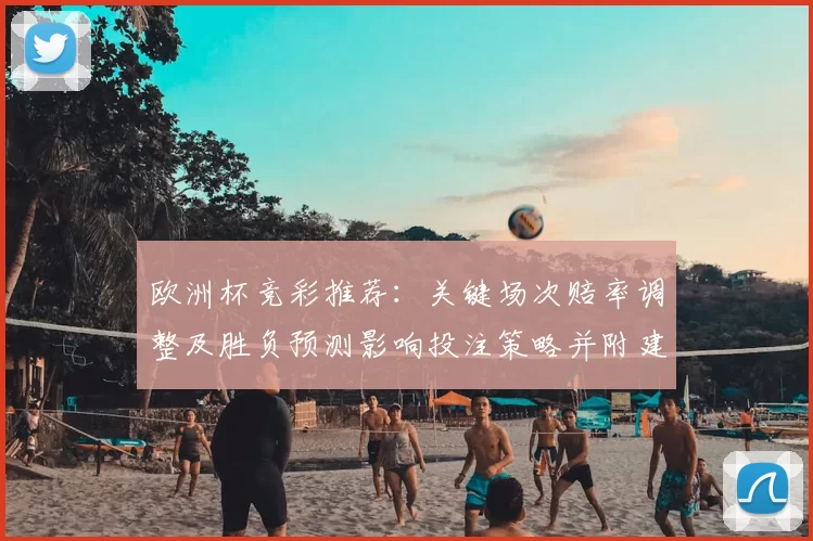 欧洲杯竞彩推荐：关键场次赔率调整及胜负预测影响投注策略并附建议