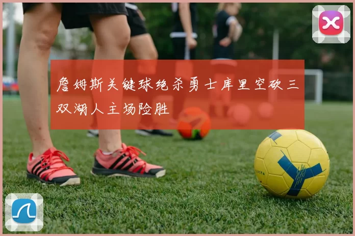 詹姆斯关键球绝杀勇士库里空砍三双湖人主场险胜