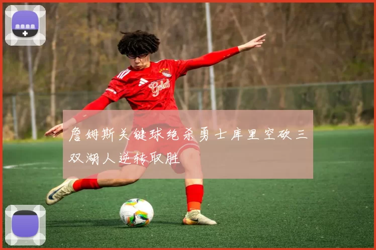 詹姆斯关键球绝杀勇士库里空砍三双湖人逆转取胜