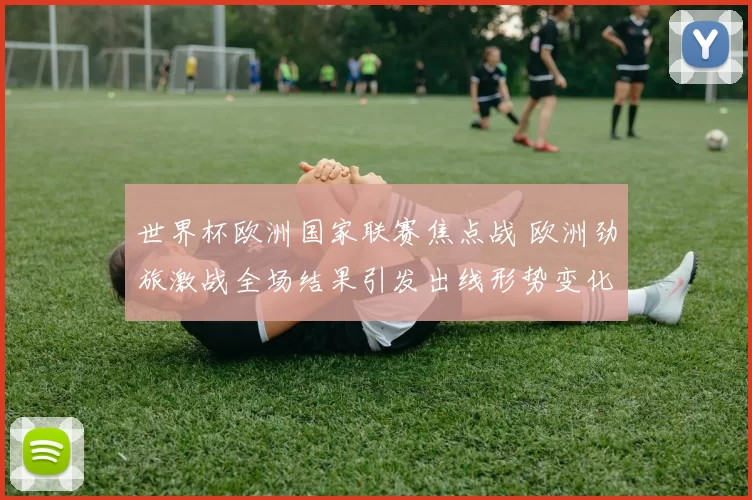 世界杯欧洲国家联赛焦点战 欧洲劲旅激战全场结果引发出线形势变化