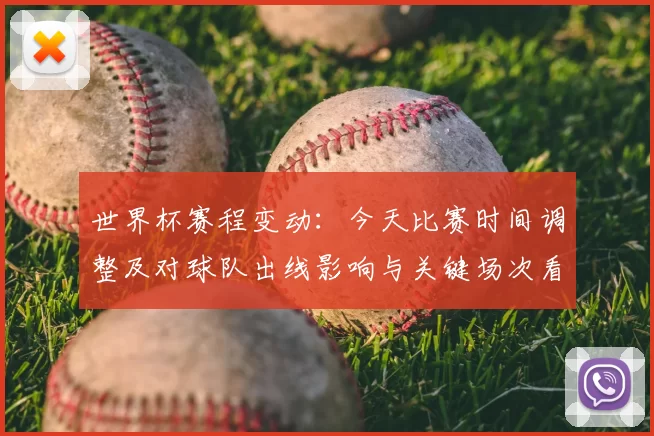 世界杯赛程变动：今天比赛时间调整及对球队出线影响与关键场次看点