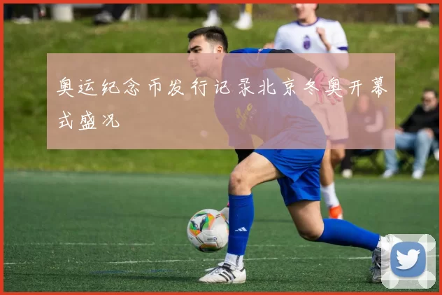 奥运纪念币发行记录北京冬奥开幕式盛况