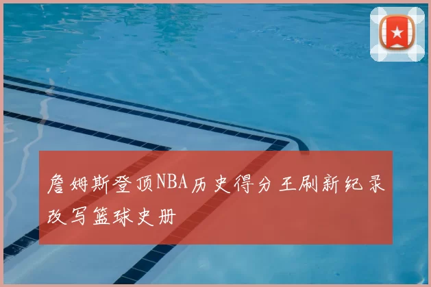 詹姆斯登顶NBA历史得分王刷新纪录改写篮球史册