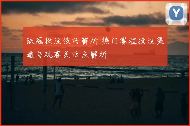 欧冠投注技巧解析 热门赛程投注渠道与观赛关注点解析