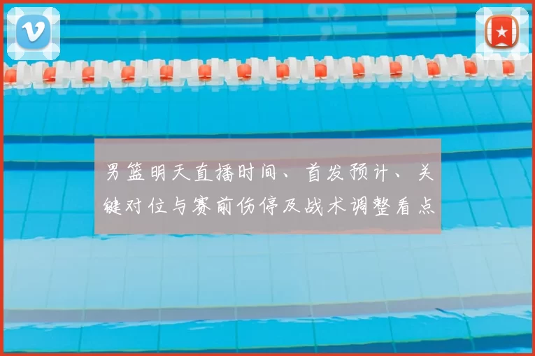 男篮明天直播时间、首发预计、关键对位与赛前伤停及战术调整看点