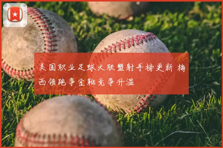 美国职业足球大联盟射手榜更新 梅西领跑争金靴竞争升温
