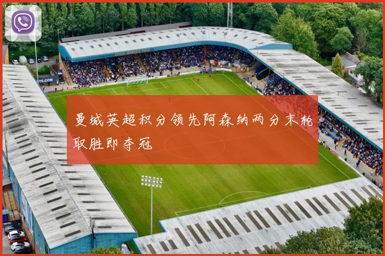 曼城英超积分领先阿森纳两分末轮取胜即夺冠