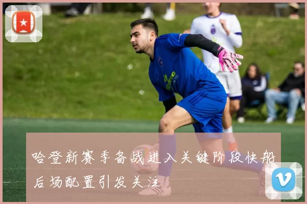 哈登新赛季备战进入关键阶段快船后场配置引发关注