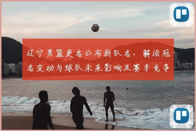 辽宁男篮更名公布新队名，解读冠名变动与球队未来影响及赛季竞争看点