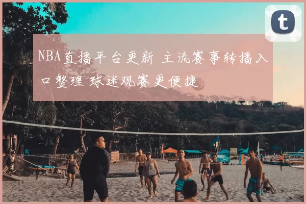 NBA直播平台更新 主流赛事转播入口整理 球迷观赛更便捷