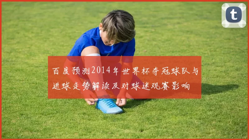 百度预测2014年世界杯夺冠球队与进球走势解读及对球迷观赛影响