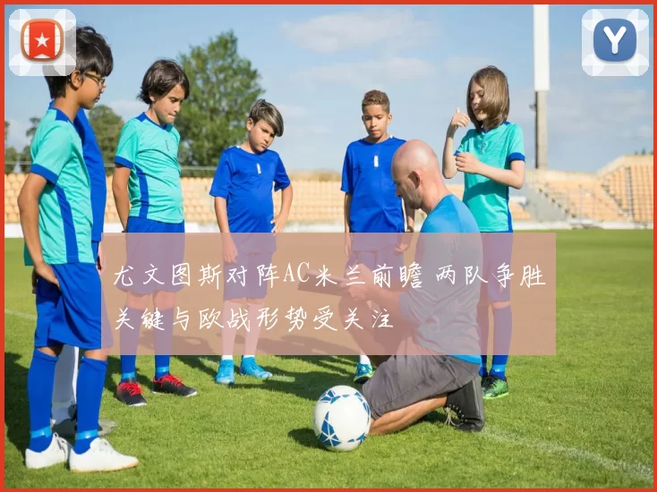 尤文图斯对阵AC米兰前瞻 两队争胜关键与欧战形势受关注