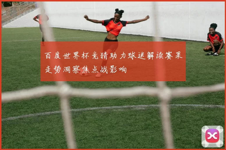 百度世界杯竞猜助力球迷解读赛果走势洞察焦点战影响