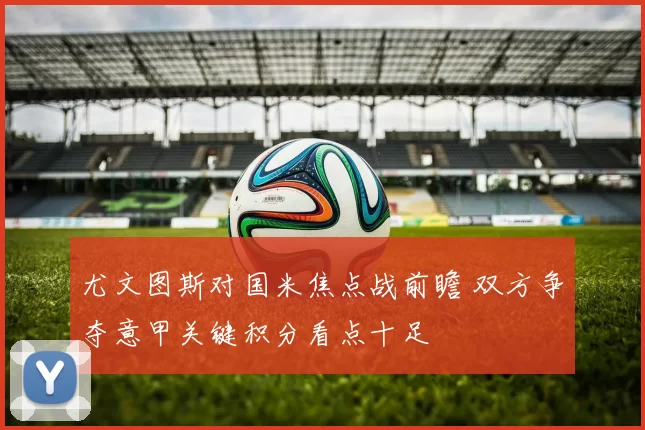 尤文图斯对国米焦点战前瞻 双方争夺意甲关键积分看点十足