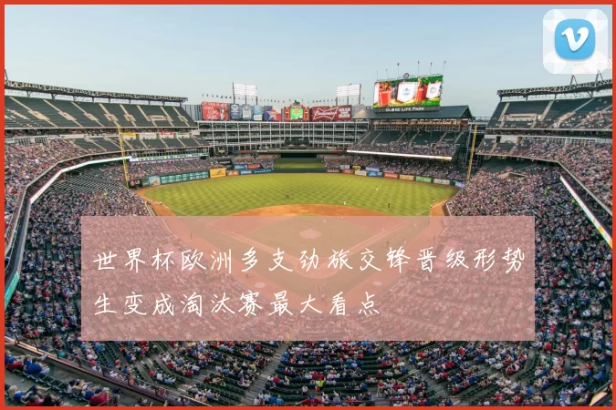 世界杯欧洲多支劲旅交锋晋级形势生变成淘汰赛最大看点