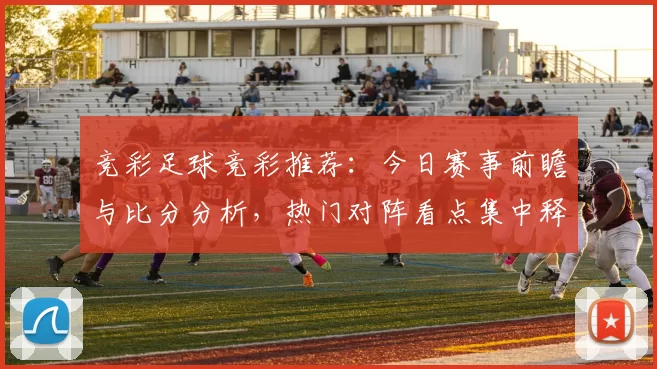 竞彩足球竞彩推荐：今日赛事前瞻与比分分析，热门对阵看点集中释放