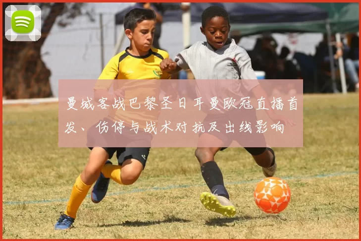 曼城客战巴黎圣日耳曼欧冠直播首发、伤停与战术对抗及出线影响