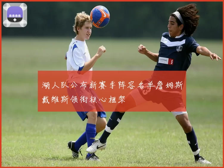 湖人队公布新赛季阵容名单詹姆斯戴维斯领衔核心框架