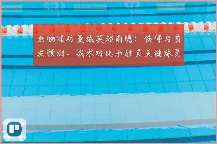 利物浦对曼城英超前瞻：伤停与首发预测、战术对比和胜负关键球员点评