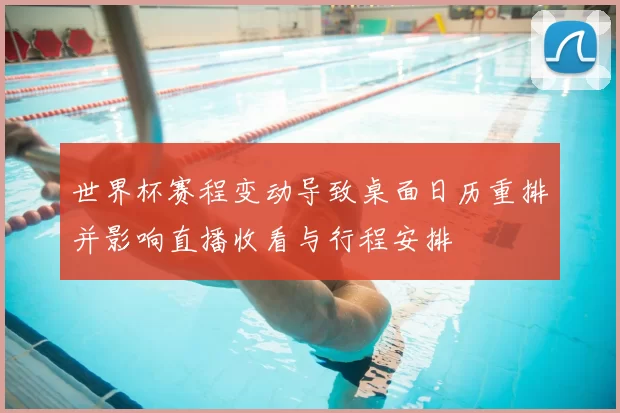 世界杯赛程变动导致桌面日历重排并影响直播收看与行程安排