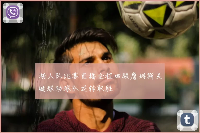 湖人队比赛直播全程回顾詹姆斯关键球助球队逆转取胜