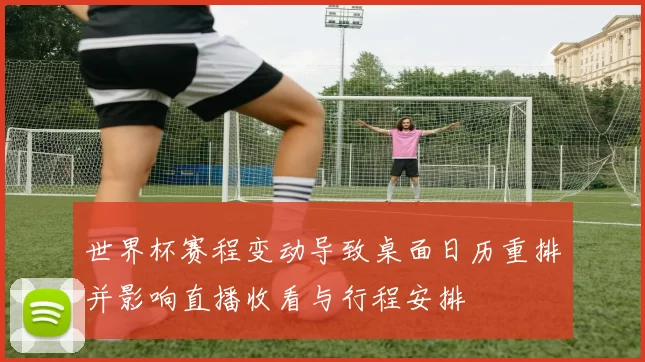 世界杯赛程变动导致桌面日历重排并影响直播收看与行程安排