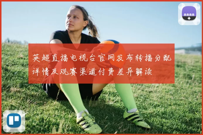 英超直播电视台官网发布转播分配详情及观赛渠道付费差异解读