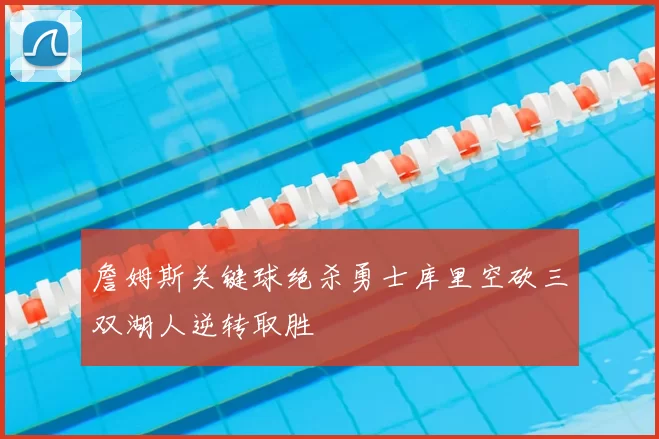 詹姆斯关键球绝杀勇士库里空砍三双湖人逆转取胜