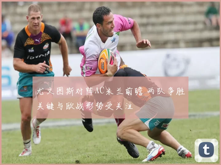 尤文图斯对阵AC米兰前瞻 两队争胜关键与欧战形势受关注