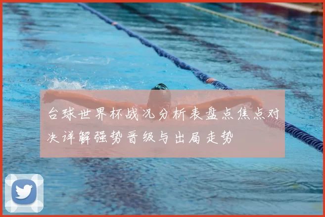 台球世界杯战况分析表盘点焦点对决详解强势晋级与出局走势