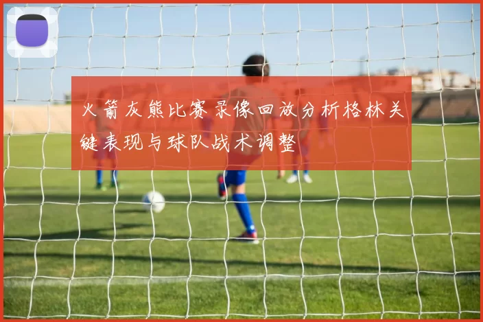 火箭灰熊比赛录像回放分析格林关键表现与球队战术调整