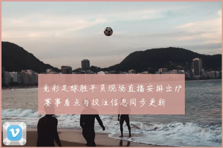 竞彩足球胜平负现场直播安排出炉 赛事看点与投注信息同步更新