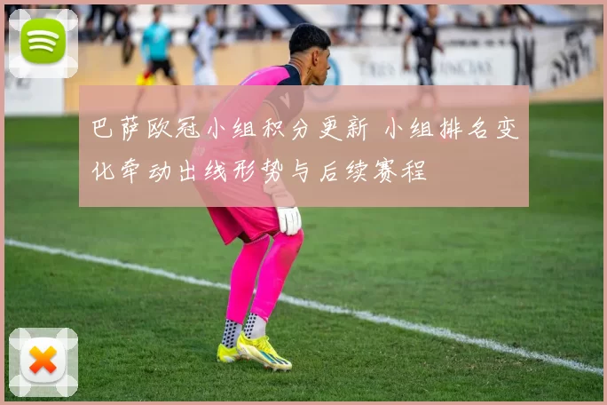 巴萨欧冠小组积分更新 小组排名变化牵动出线形势与后续赛程