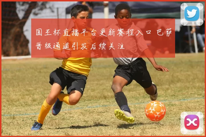 国王杯直播平台更新赛程入口 巴萨晋级通道引发后续关注