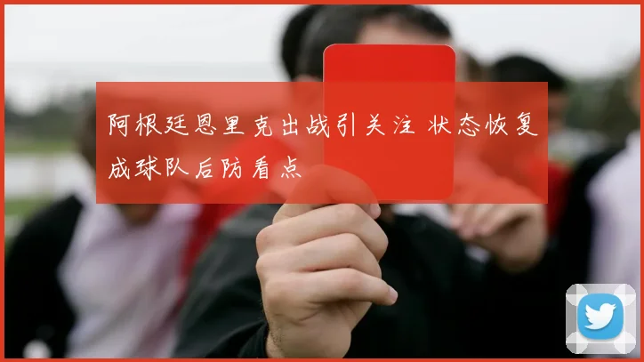 阿根廷恩里克出战引关注 状态恢复成球队后防看点