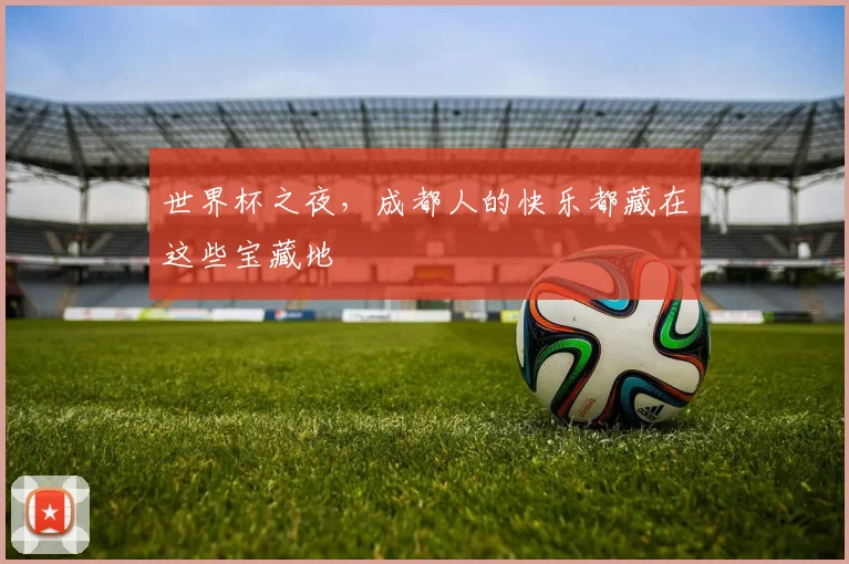 世界杯之夜，成都人的快乐都藏在这些宝藏地