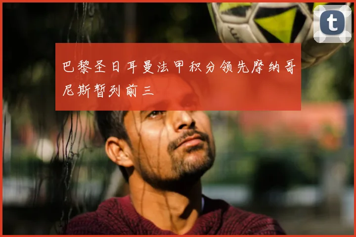 巴黎圣日耳曼法甲积分领先摩纳哥尼斯暂列前三
