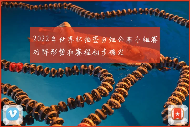 2022年世界杯抽签分组公布小组赛对阵形势和赛程初步确定