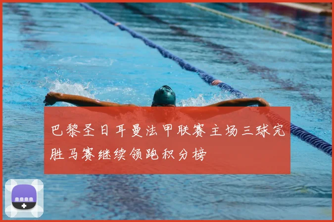 巴黎圣日耳曼法甲联赛主场三球完胜马赛继续领跑积分榜