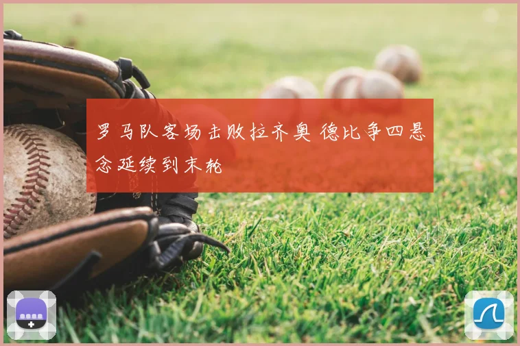 罗马队客场击败拉齐奥 德比争四悬念延续到末轮